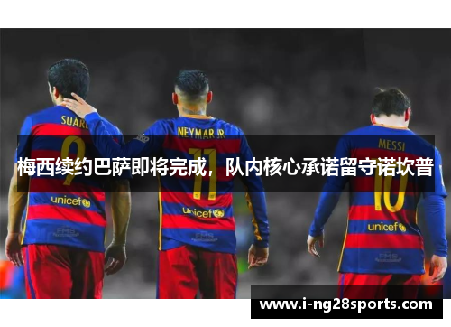 梅西续约巴萨即将完成，队内核心承诺留守诺坎普