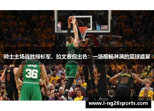 骑士主场战胜绿衫军，拉文表现出色：一场酣畅淋漓的篮球盛宴