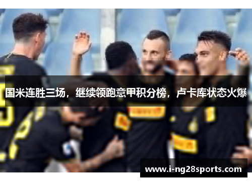 国米连胜三场，继续领跑意甲积分榜，卢卡库状态火爆