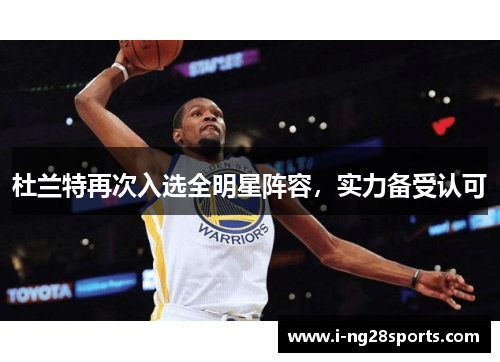 杜兰特再次入选全明星阵容，实力备受认可