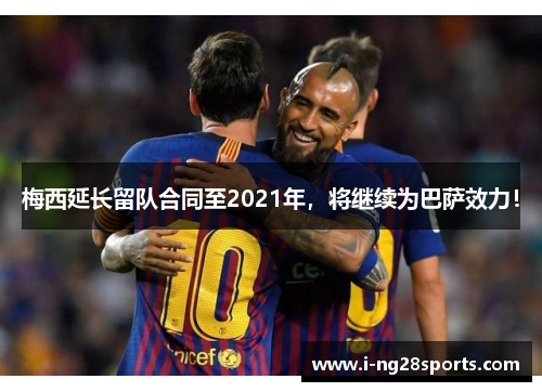 梅西延长留队合同至2021年，将继续为巴萨效力！