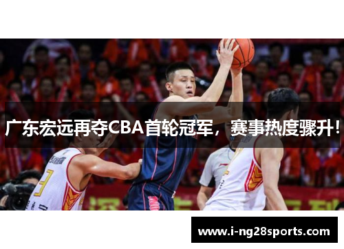 广东宏远再夺CBA首轮冠军，赛事热度骤升！