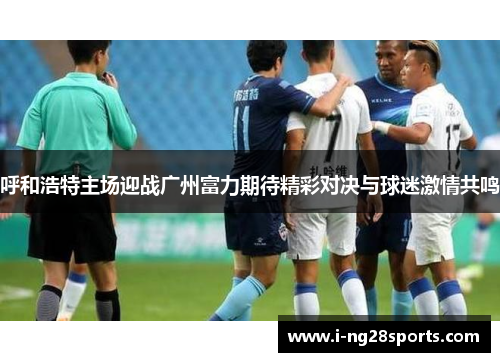 呼和浩特主场迎战广州富力期待精彩对决与球迷激情共鸣