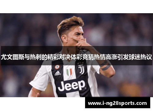 尤文图斯与热刺的精彩对决体彩竞猜热情高涨引发球迷热议