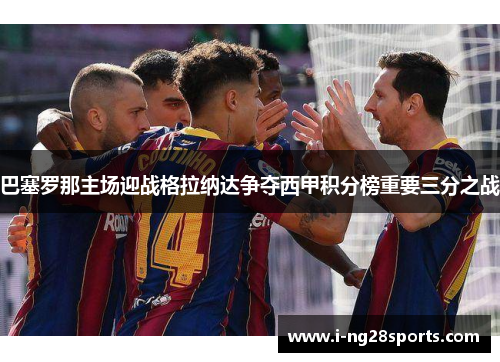 巴塞罗那主场迎战格拉纳达争夺西甲积分榜重要三分之战