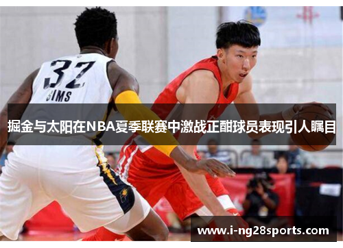 掘金与太阳在NBA夏季联赛中激战正酣球员表现引人瞩目