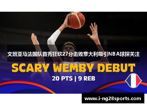 文班亚马法国队首秀狂砍27分击败意大利吸引NBA球探关注