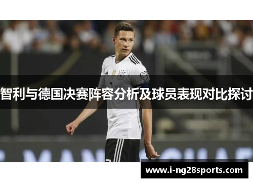 智利与德国决赛阵容分析及球员表现对比探讨