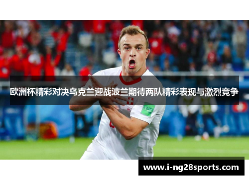 欧洲杯精彩对决乌克兰迎战波兰期待两队精彩表现与激烈竞争