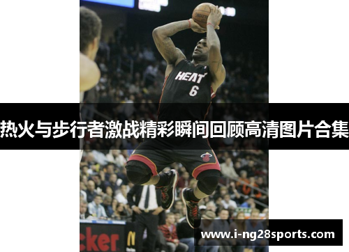 热火与步行者激战精彩瞬间回顾高清图片合集