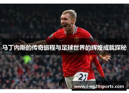 马丁内斯的传奇旅程与足球世界的辉煌成就探秘