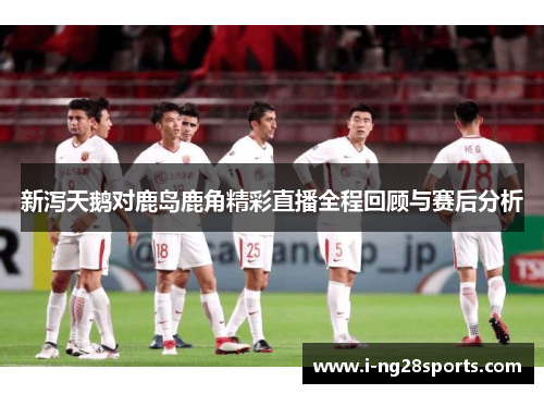 新泻天鹅对鹿岛鹿角精彩直播全程回顾与赛后分析