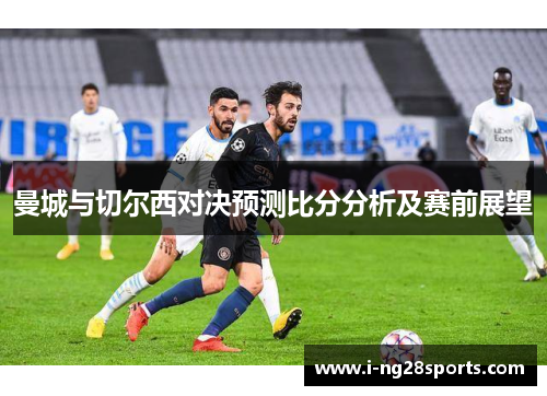 曼城与切尔西对决预测比分分析及赛前展望
