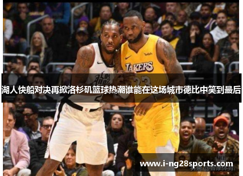 湖人快船对决再掀洛杉矶篮球热潮谁能在这场城市德比中笑到最后