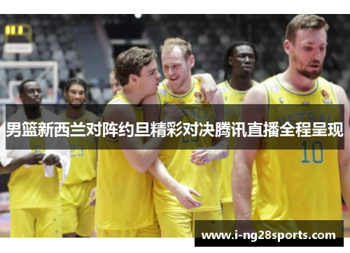 男篮新西兰对阵约旦精彩对决腾讯直播全程呈现