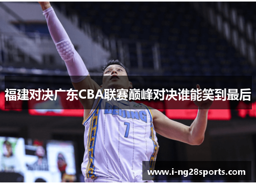 福建对决广东CBA联赛巅峰对决谁能笑到最后