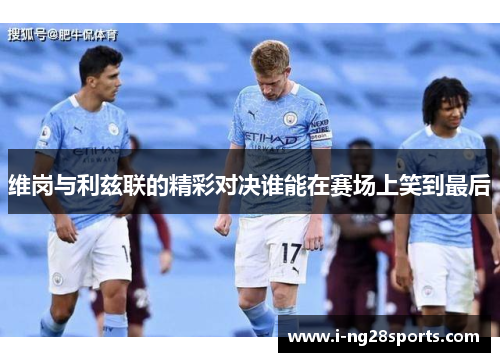 维岗与利兹联的精彩对决谁能在赛场上笑到最后