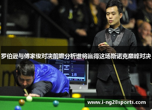 罗伯逊与傅家俊对决前瞻分析谁将赢得这场斯诺克巅峰对决